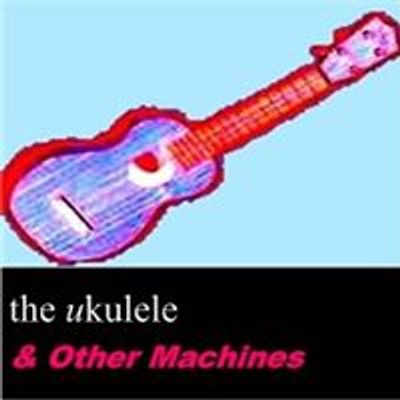 The Ukulele & Other Machines